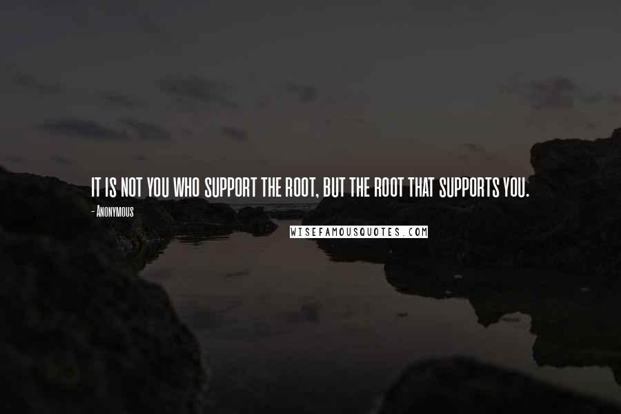 Anonymous Quotes: it is not you who support the root, but the root that supports you.