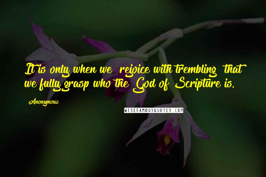 Anonymous Quotes: It is only when we "rejoice with trembling" that we fully grasp who the God of Scripture is.