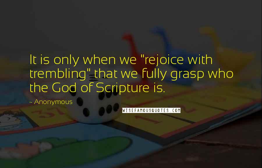 Anonymous Quotes: It is only when we "rejoice with trembling" that we fully grasp who the God of Scripture is.
