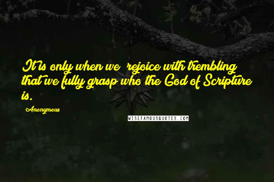 Anonymous Quotes: It is only when we "rejoice with trembling" that we fully grasp who the God of Scripture is.