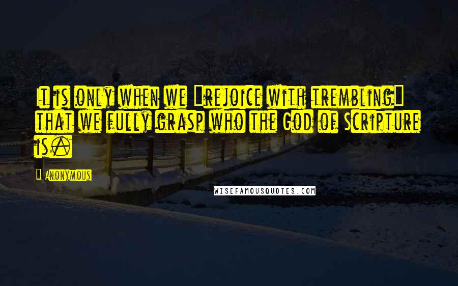 Anonymous Quotes: It is only when we "rejoice with trembling" that we fully grasp who the God of Scripture is.