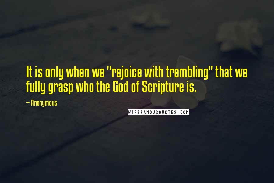 Anonymous Quotes: It is only when we "rejoice with trembling" that we fully grasp who the God of Scripture is.