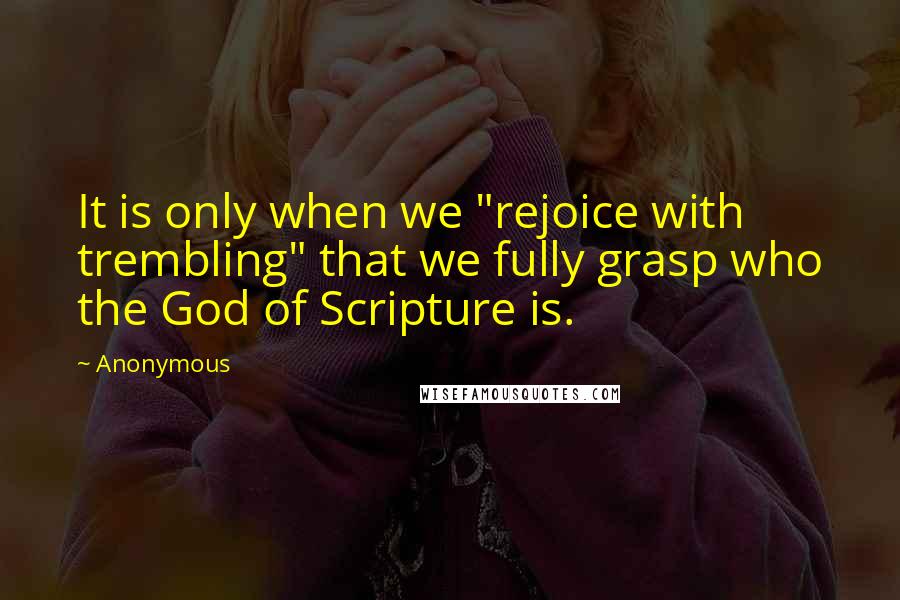 Anonymous Quotes: It is only when we "rejoice with trembling" that we fully grasp who the God of Scripture is.