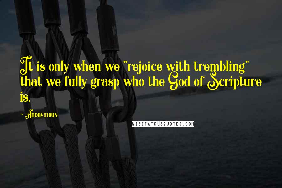 Anonymous Quotes: It is only when we "rejoice with trembling" that we fully grasp who the God of Scripture is.