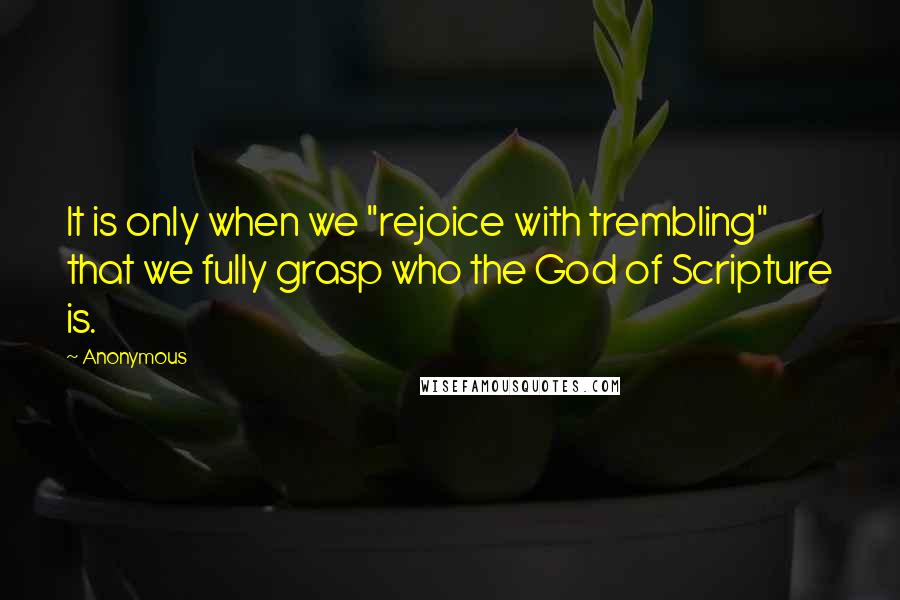 Anonymous Quotes: It is only when we "rejoice with trembling" that we fully grasp who the God of Scripture is.