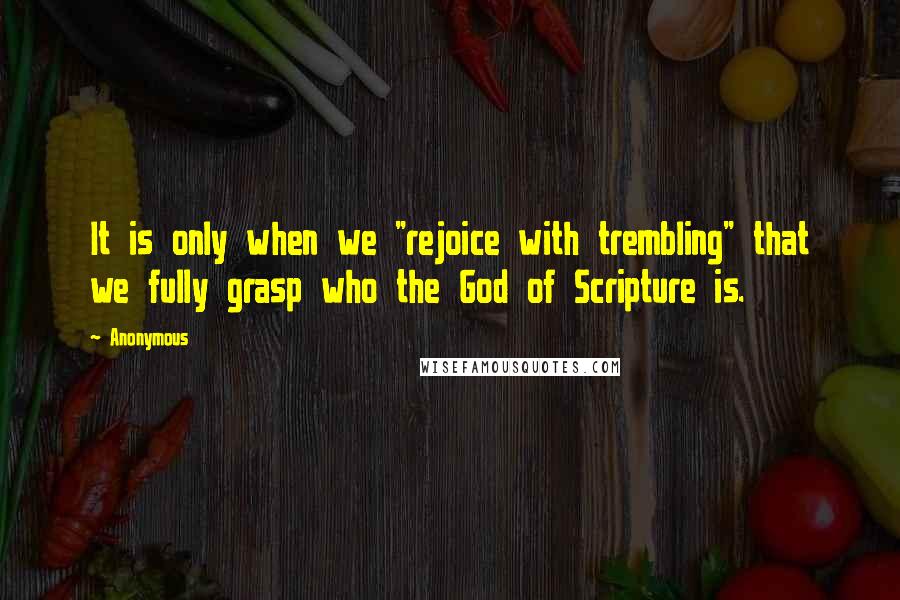 Anonymous Quotes: It is only when we "rejoice with trembling" that we fully grasp who the God of Scripture is.