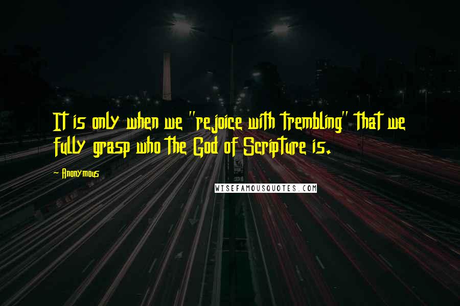 Anonymous Quotes: It is only when we "rejoice with trembling" that we fully grasp who the God of Scripture is.