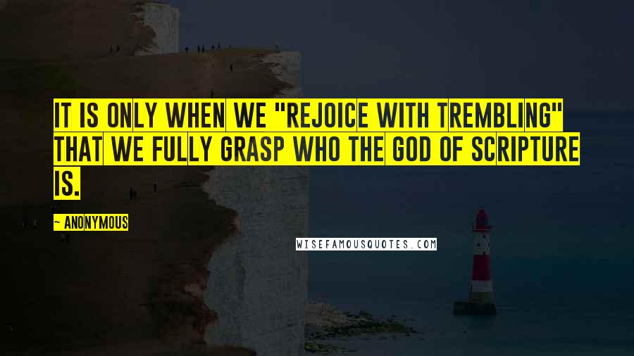 Anonymous Quotes: It is only when we "rejoice with trembling" that we fully grasp who the God of Scripture is.