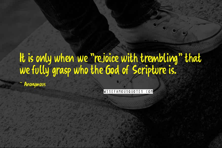 Anonymous Quotes: It is only when we "rejoice with trembling" that we fully grasp who the God of Scripture is.