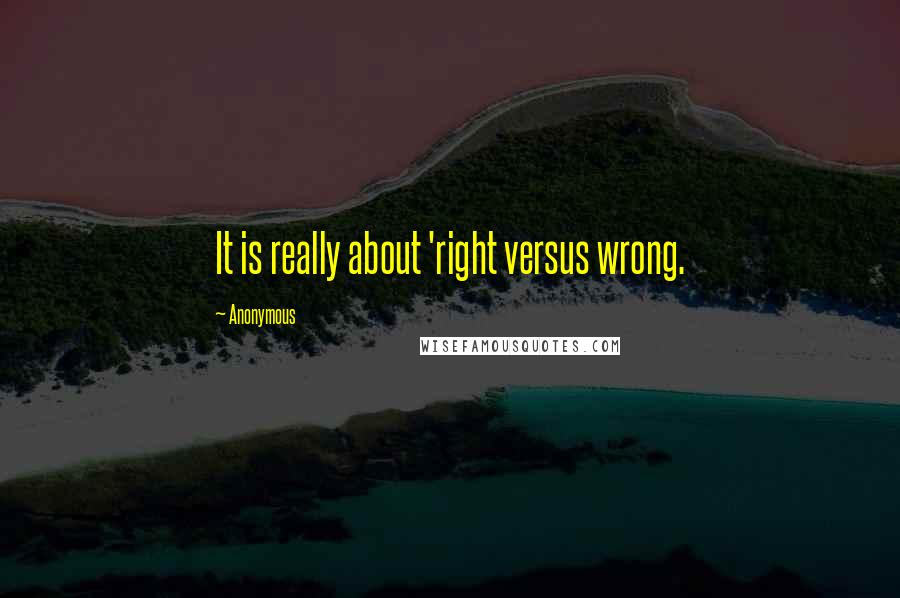 Anonymous Quotes: It is really about 'right versus wrong.