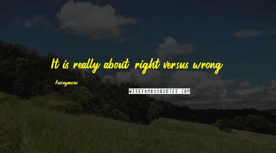 Anonymous Quotes: It is really about 'right versus wrong.
