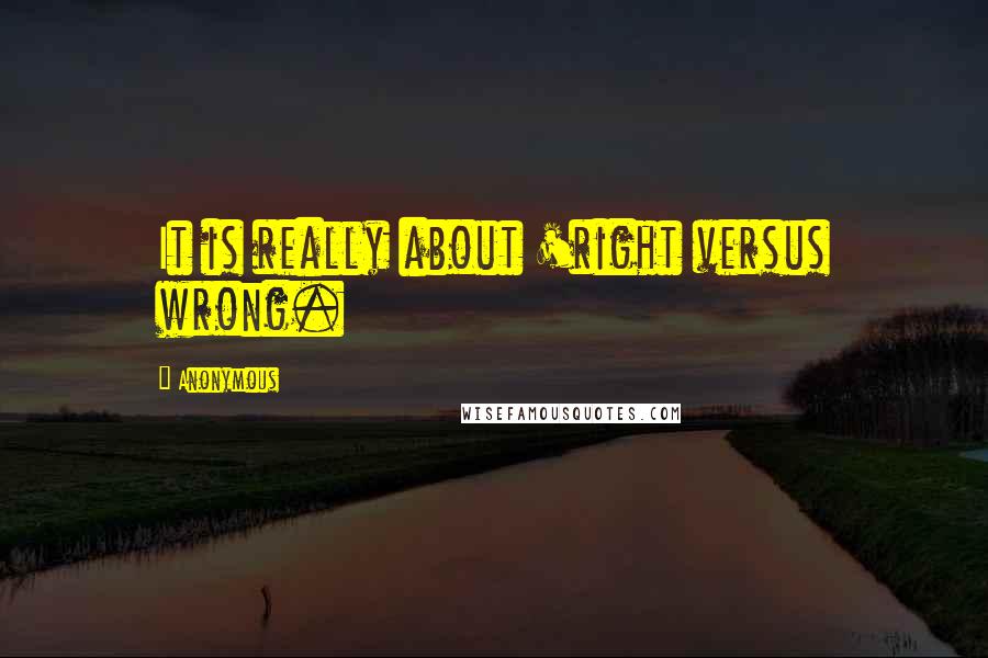 Anonymous Quotes: It is really about 'right versus wrong.