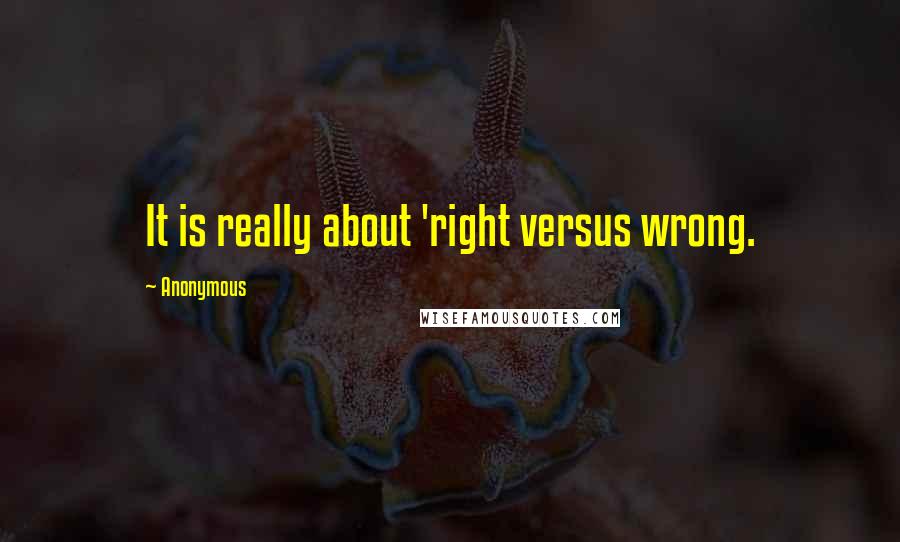 Anonymous Quotes: It is really about 'right versus wrong.