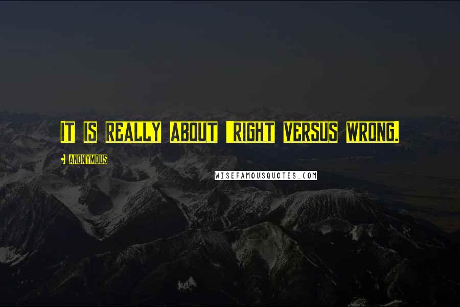 Anonymous Quotes: It is really about 'right versus wrong.