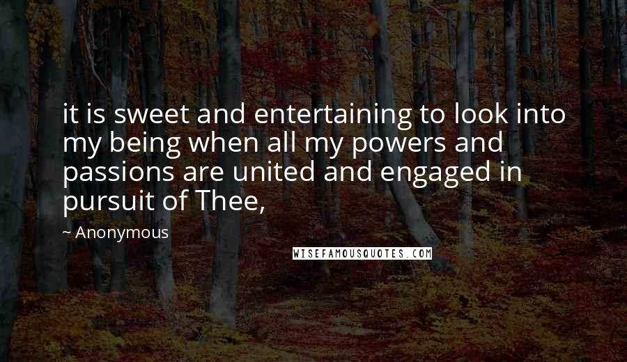 Anonymous Quotes: it is sweet and entertaining to look into my being when all my powers and passions are united and engaged in pursuit of Thee,