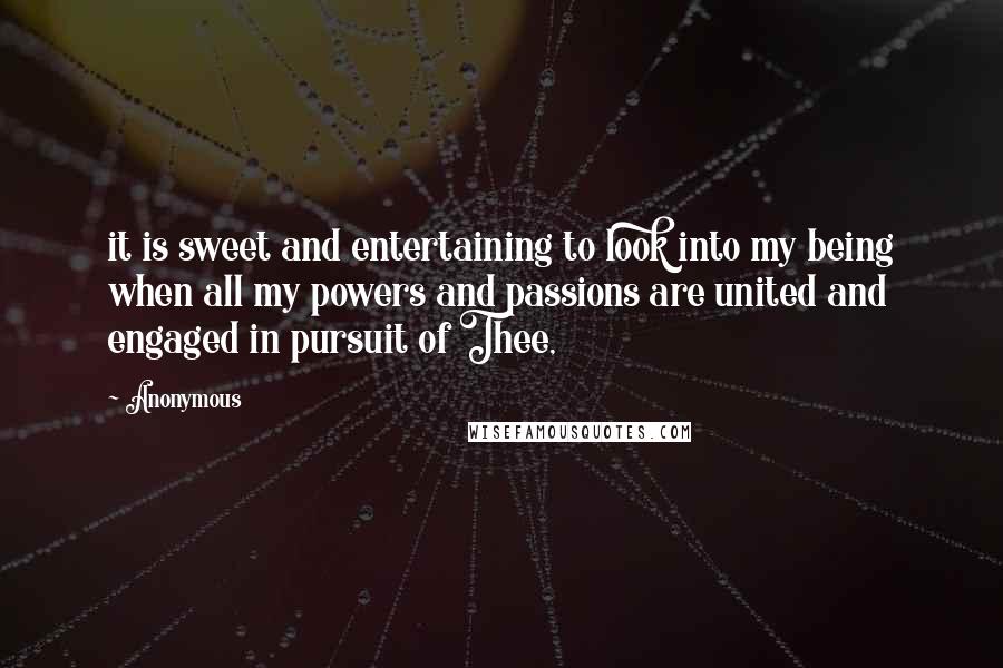 Anonymous Quotes: it is sweet and entertaining to look into my being when all my powers and passions are united and engaged in pursuit of Thee,