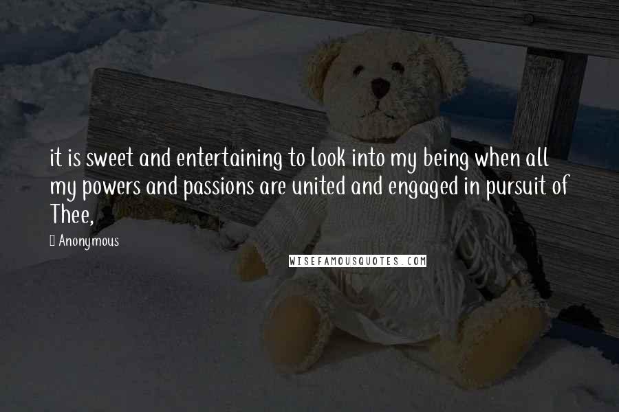 Anonymous Quotes: it is sweet and entertaining to look into my being when all my powers and passions are united and engaged in pursuit of Thee,