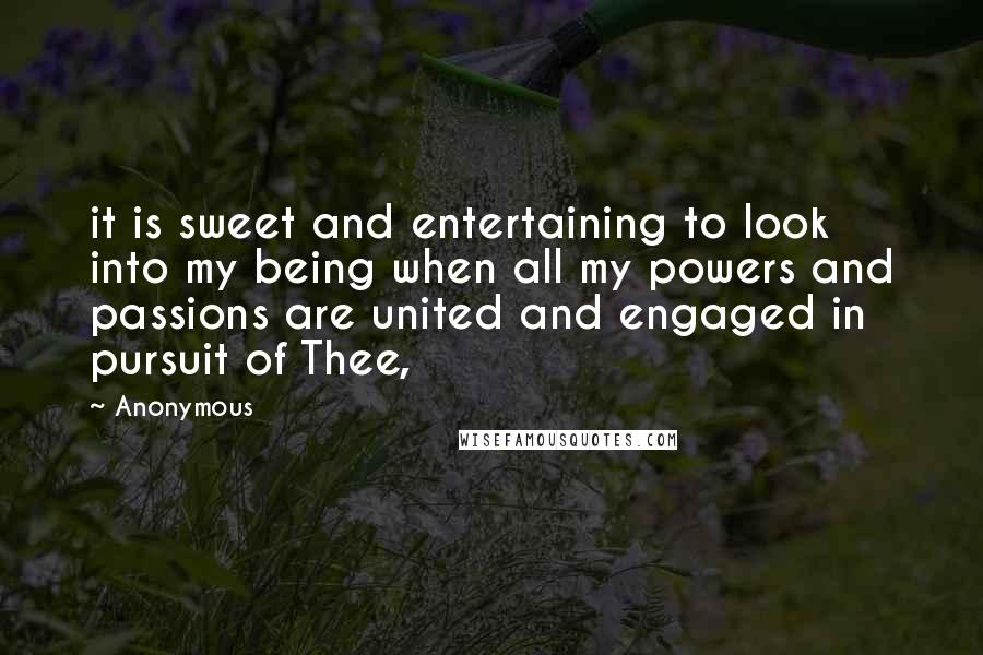 Anonymous Quotes: it is sweet and entertaining to look into my being when all my powers and passions are united and engaged in pursuit of Thee,