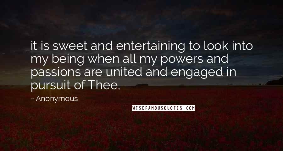 Anonymous Quotes: it is sweet and entertaining to look into my being when all my powers and passions are united and engaged in pursuit of Thee,