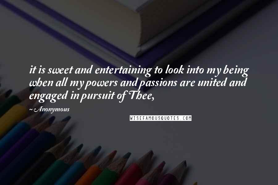 Anonymous Quotes: it is sweet and entertaining to look into my being when all my powers and passions are united and engaged in pursuit of Thee,