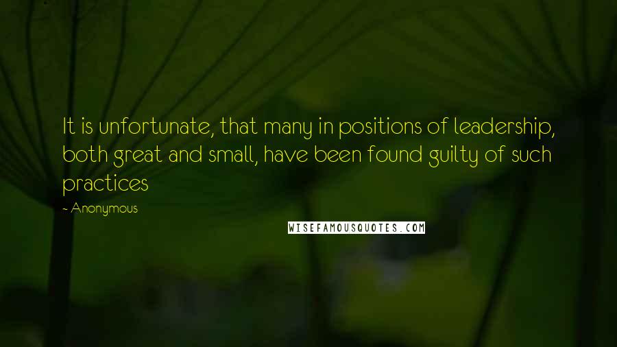 Anonymous Quotes: It is unfortunate, that many in positions of leadership, both great and small, have been found guilty of such practices