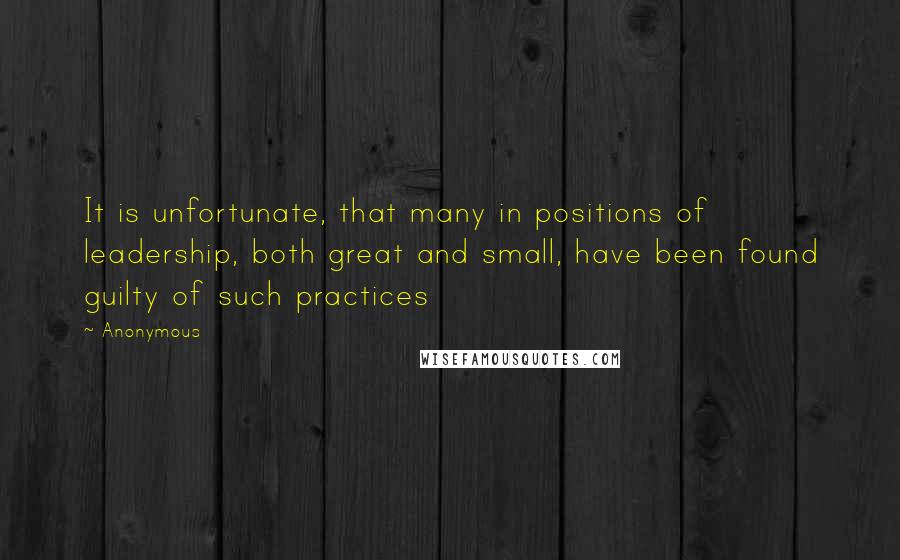 Anonymous Quotes: It is unfortunate, that many in positions of leadership, both great and small, have been found guilty of such practices