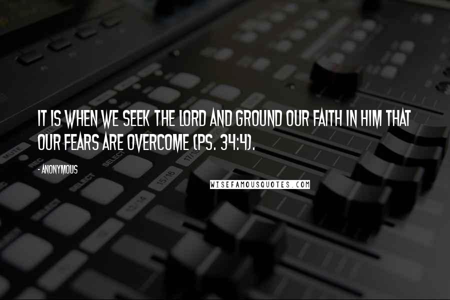 Anonymous Quotes: It is when we seek the Lord and ground our faith in Him that our fears are overcome (Ps. 34:4).