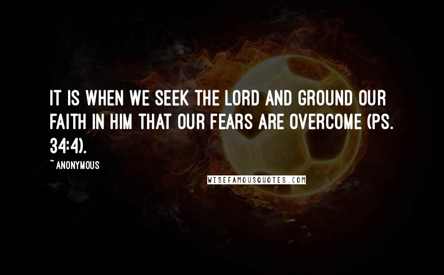 Anonymous Quotes: It is when we seek the Lord and ground our faith in Him that our fears are overcome (Ps. 34:4).