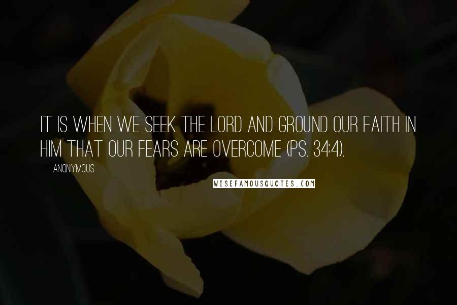 Anonymous Quotes: It is when we seek the Lord and ground our faith in Him that our fears are overcome (Ps. 34:4).