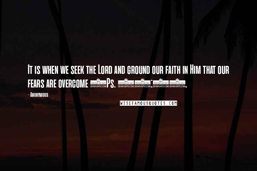 Anonymous Quotes: It is when we seek the Lord and ground our faith in Him that our fears are overcome (Ps. 34:4).