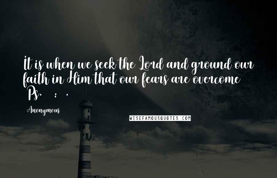 Anonymous Quotes: It is when we seek the Lord and ground our faith in Him that our fears are overcome (Ps. 34:4).