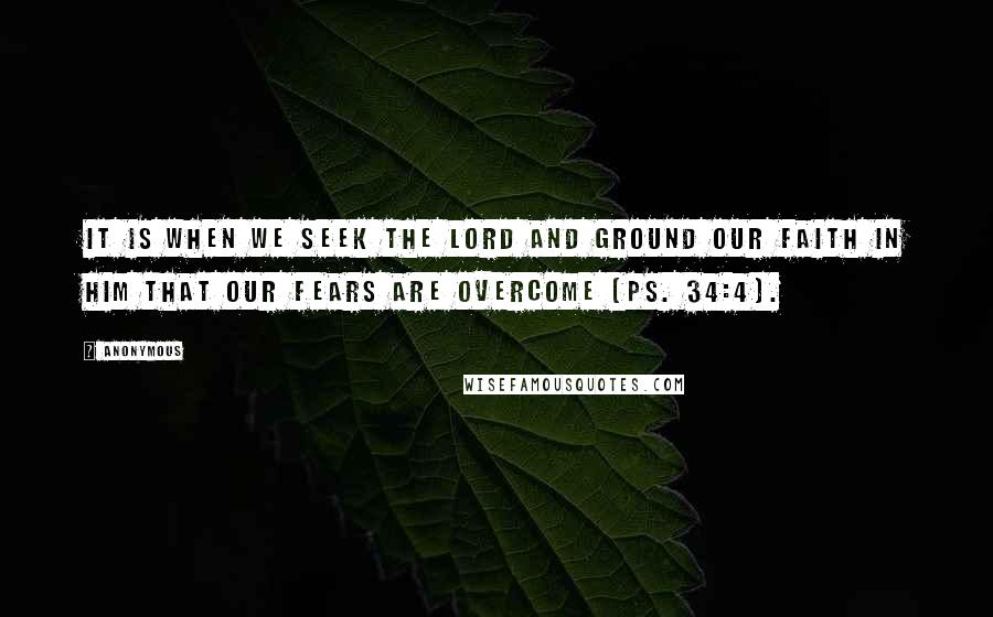 Anonymous Quotes: It is when we seek the Lord and ground our faith in Him that our fears are overcome (Ps. 34:4).