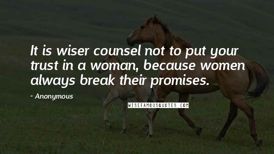 Anonymous Quotes: It is wiser counsel not to put your trust in a woman, because women always break their promises.