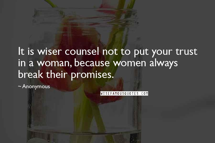 Anonymous Quotes: It is wiser counsel not to put your trust in a woman, because women always break their promises.