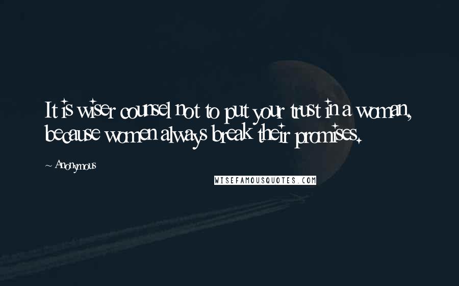 Anonymous Quotes: It is wiser counsel not to put your trust in a woman, because women always break their promises.