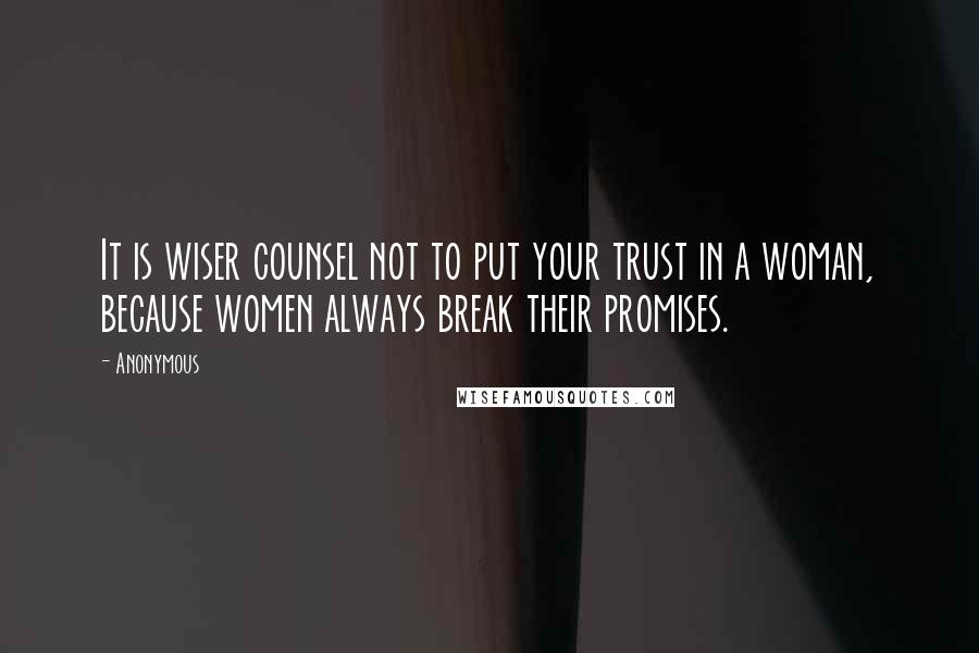 Anonymous Quotes: It is wiser counsel not to put your trust in a woman, because women always break their promises.
