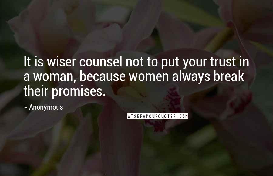 Anonymous Quotes: It is wiser counsel not to put your trust in a woman, because women always break their promises.