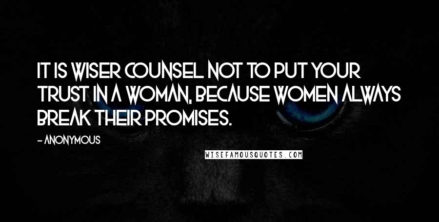 Anonymous Quotes: It is wiser counsel not to put your trust in a woman, because women always break their promises.