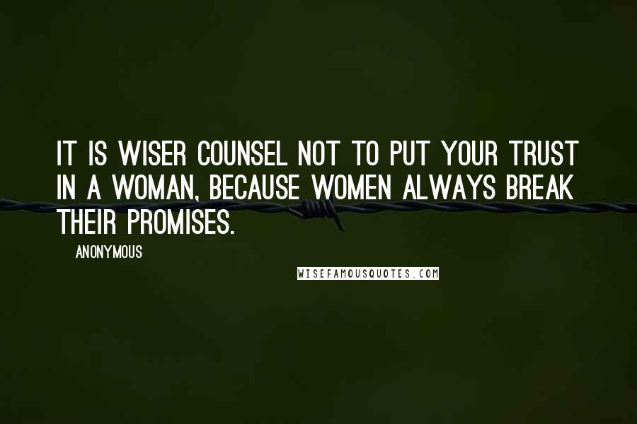 Anonymous Quotes: It is wiser counsel not to put your trust in a woman, because women always break their promises.