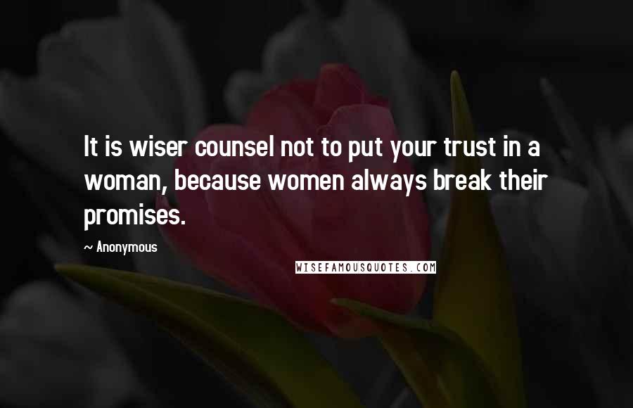 Anonymous Quotes: It is wiser counsel not to put your trust in a woman, because women always break their promises.