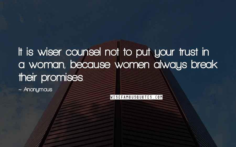 Anonymous Quotes: It is wiser counsel not to put your trust in a woman, because women always break their promises.