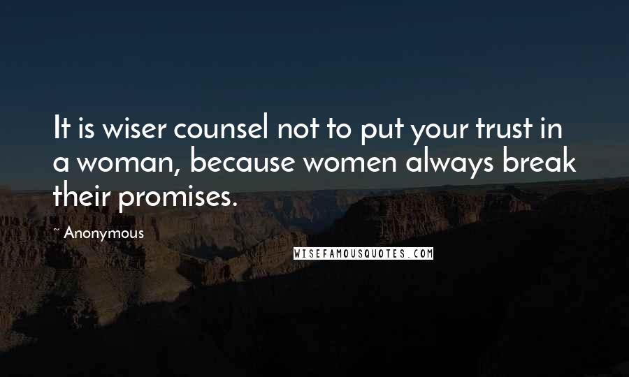 Anonymous Quotes: It is wiser counsel not to put your trust in a woman, because women always break their promises.