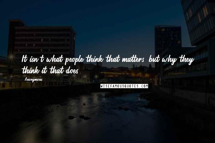 Anonymous Quotes: It isn't what people think that matters, but why they think it that does.