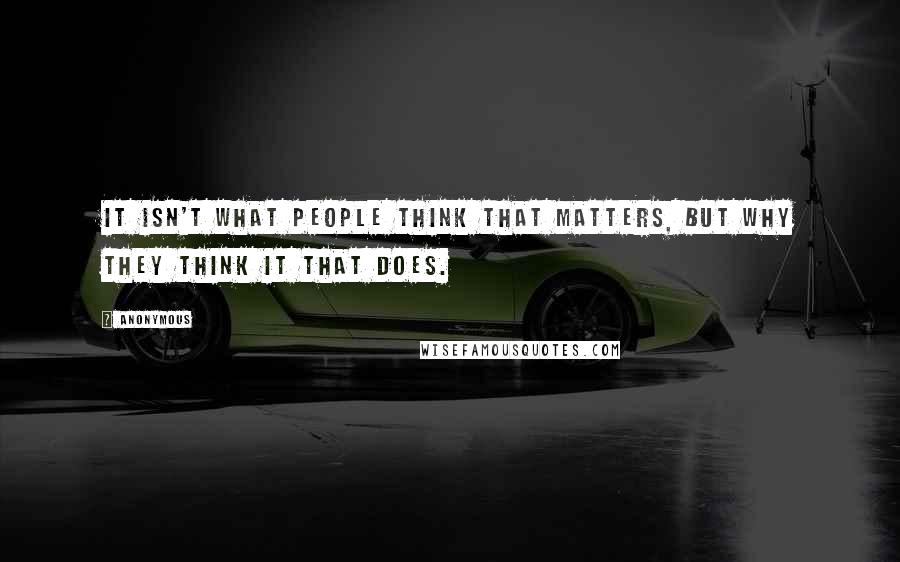 Anonymous Quotes: It isn't what people think that matters, but why they think it that does.