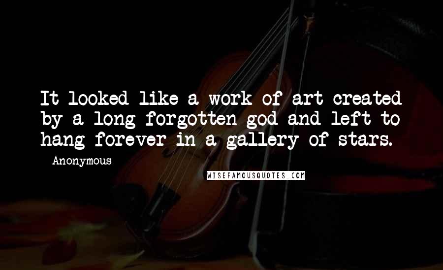 Anonymous Quotes: It looked like a work of art created by a long forgotten god and left to hang forever in a gallery of stars.