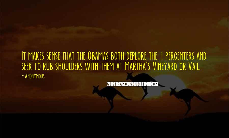 Anonymous Quotes: It makes sense that the Obamas both deplore the 1 percenters and seek to rub shoulders with them at Martha's Vineyard or Vail.