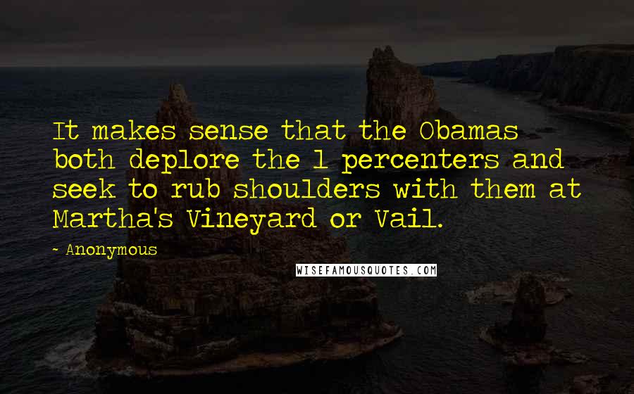 Anonymous Quotes: It makes sense that the Obamas both deplore the 1 percenters and seek to rub shoulders with them at Martha's Vineyard or Vail.