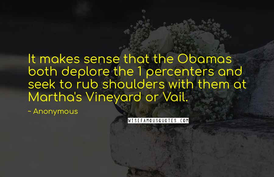 Anonymous Quotes: It makes sense that the Obamas both deplore the 1 percenters and seek to rub shoulders with them at Martha's Vineyard or Vail.