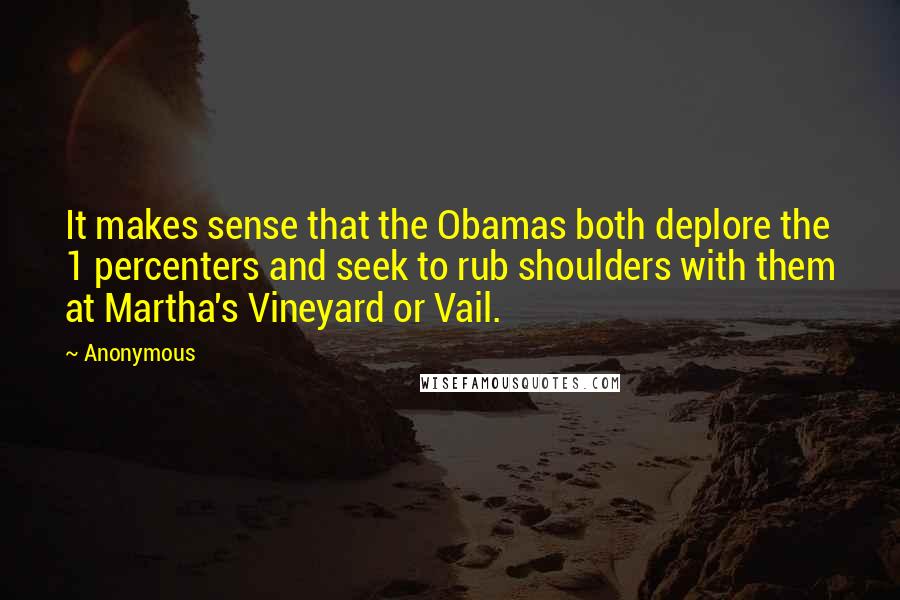 Anonymous Quotes: It makes sense that the Obamas both deplore the 1 percenters and seek to rub shoulders with them at Martha's Vineyard or Vail.