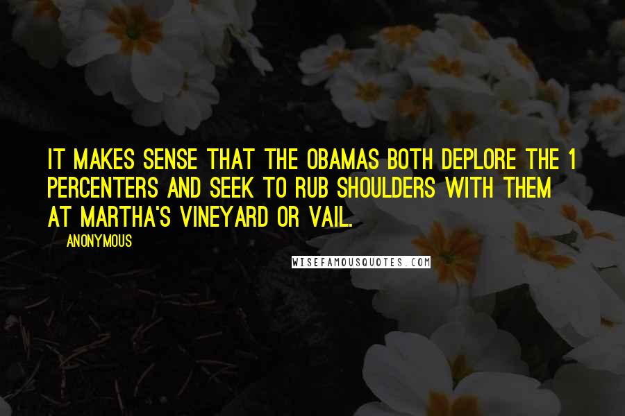 Anonymous Quotes: It makes sense that the Obamas both deplore the 1 percenters and seek to rub shoulders with them at Martha's Vineyard or Vail.